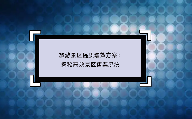 旅游景区提质增效方案：揭秘高效景区售票系统