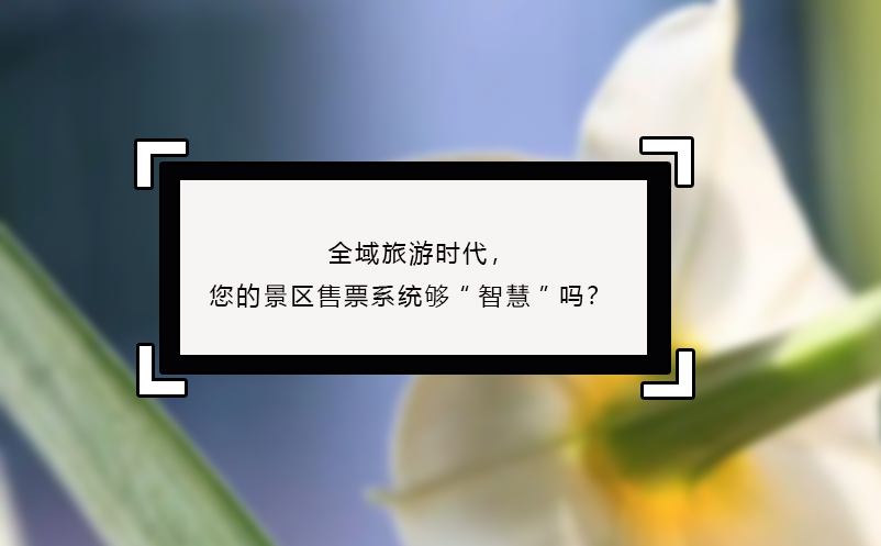 全域旅游时代，您的景区售票系统够“智慧”吗？ 