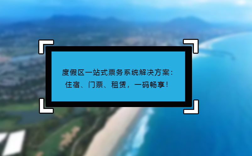 度假区一站式票务系统解决方案：住宿、门票、租赁，一码畅享！