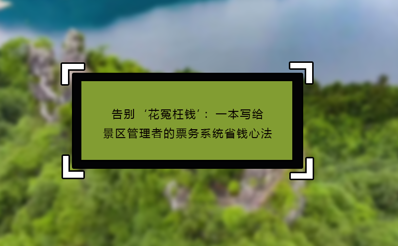 告别‘花冤枉钱’：一本写给景区管理者的票务系统省钱心法