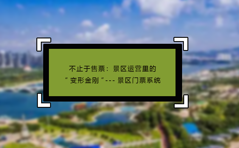不止于售票：景区运营里的“变形金刚”---景区门票系统