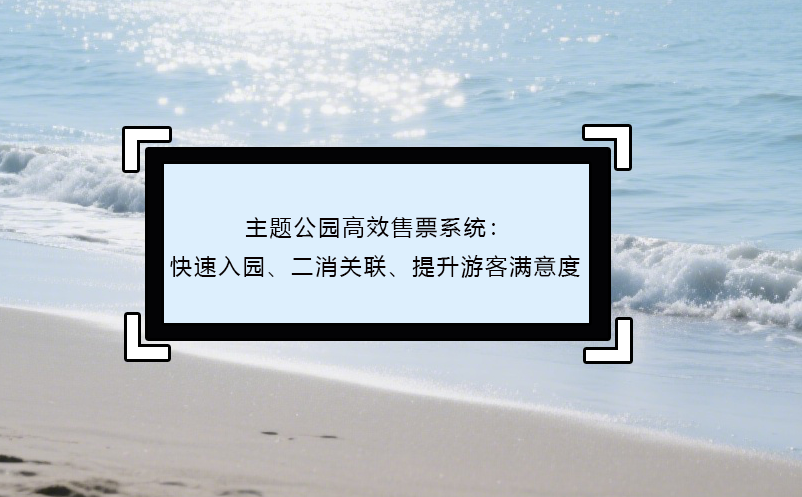 主题公园高效售票系统：快速入园、二消关联、提升游客满意度