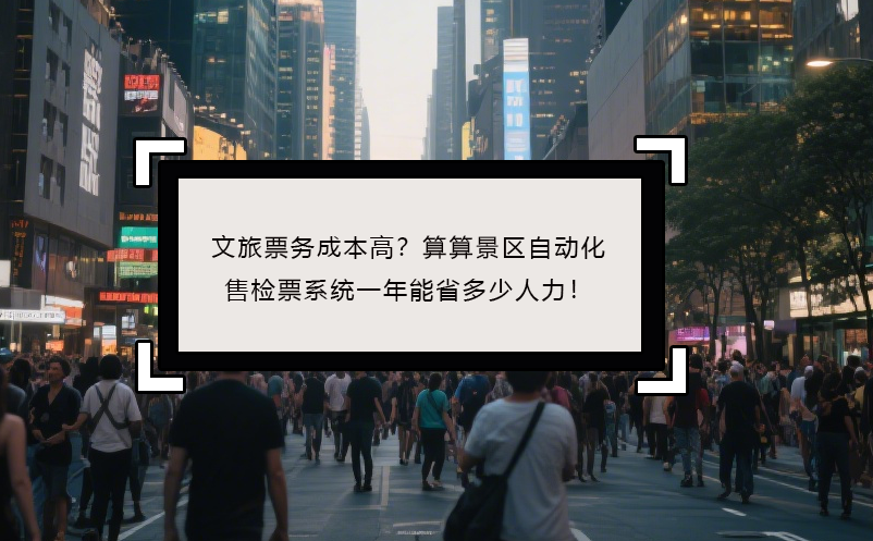 文旅票务成本高？算算景区自动化售检票系统一年能省多少人力！