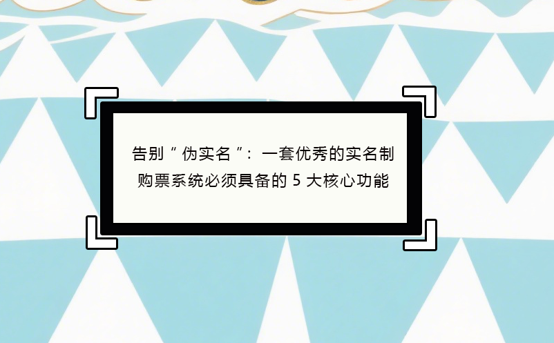 告别“伪实名”：一套优秀的实名制购票系统必须具备的5大核心功能