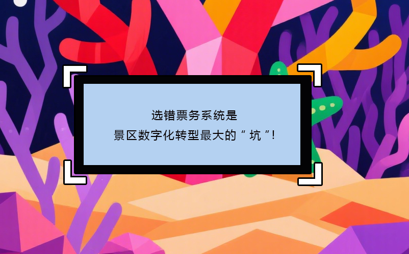选错票务系统是景区数字化转型最大的“坑”!