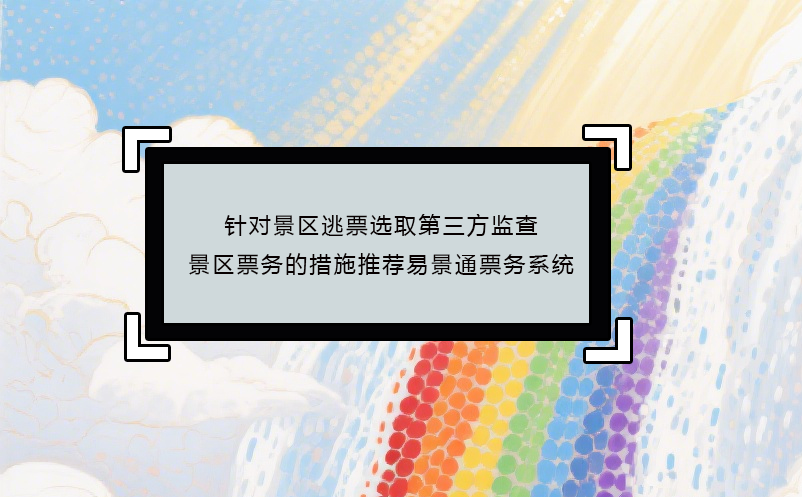 针对景区逃票选取第三方监查景区票务的措施推荐恒盛票务系统