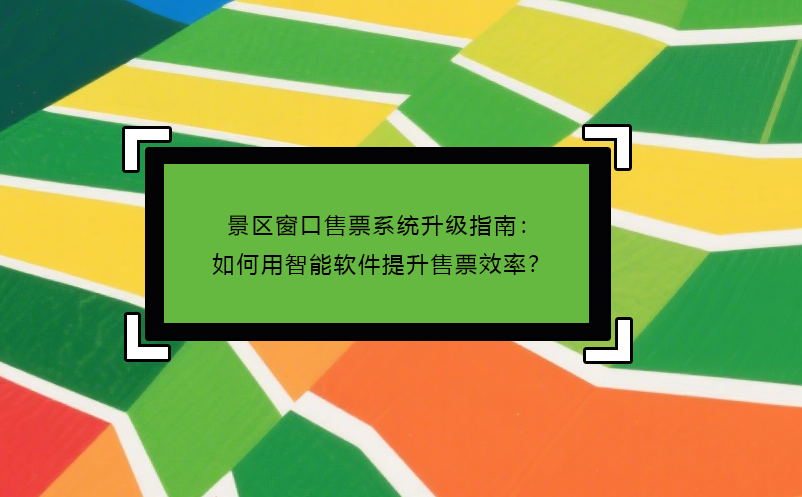 景区窗口售票系统升级指南：如何用智能软件提升售票效率？