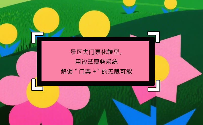 景区去门票化转型，用智慧票务系统解锁"门票+"的无限可能