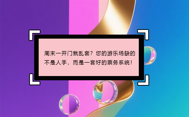 周末一开门就乱套？您的游乐场缺的不是人手，而是一套好的票务系统！