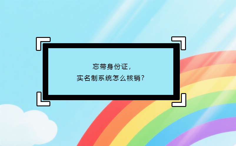 忘带身份证，实名制系统怎么核销？