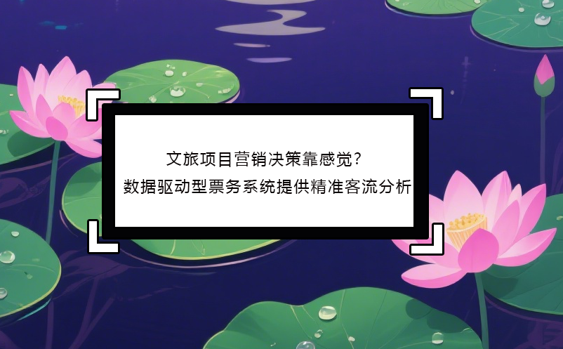 文旅项目营销决策靠感觉？数据驱动型票务系统提供精准客流分析