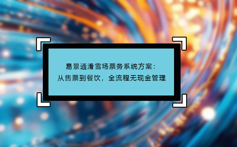 恒盛滑雪场票务系统方案：从售票到餐饮，全流程无现金管理