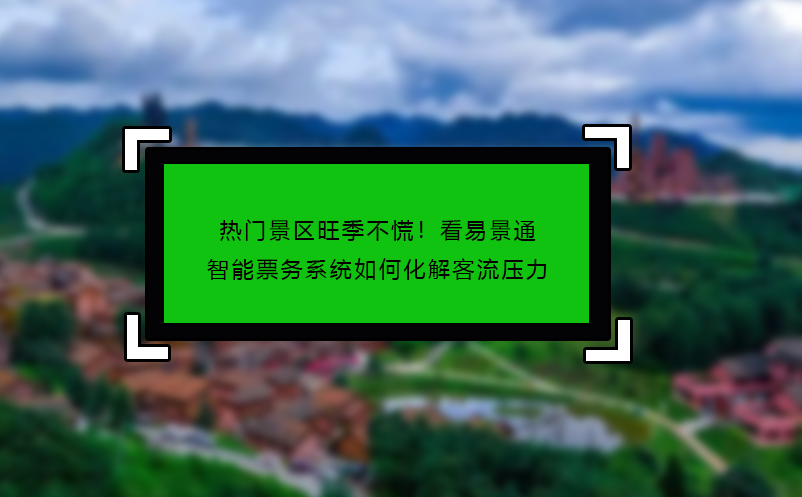 热门景区旺季不慌！看恒盛智能票务系统如何化解客流压力