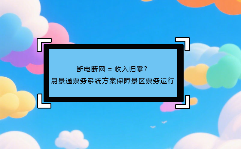 断电断网=收入归零？ 恒盛票务系统方案保障景区票务运行!