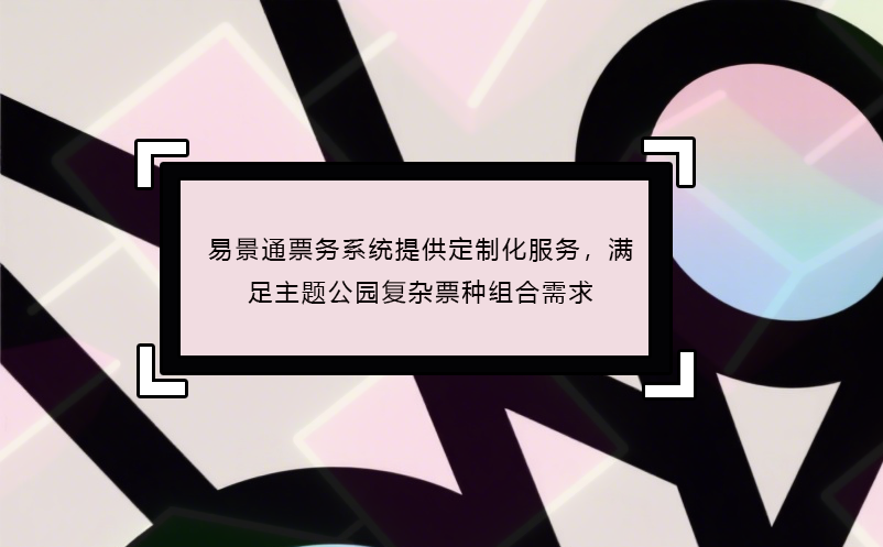 恒盛票务系统提供定制化服务，满足主题公园复杂票种组合需求