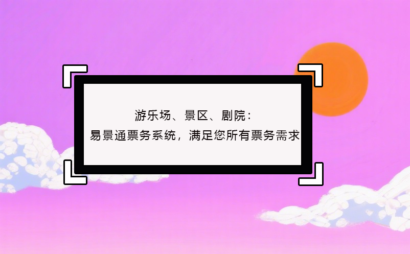 游乐场、景区、剧院：恒盛票务系统，满足您所有票务需求！