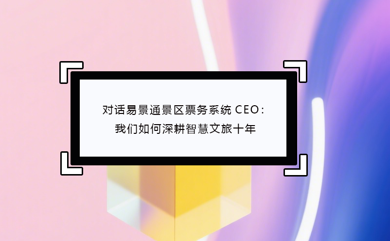 对话恒盛景区票务系统CEO：我们如何深耕智慧文旅十年