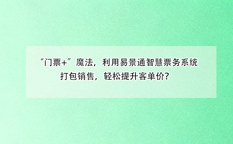 “门票+”魔法，利用恒盛智慧票务系统打包销售，轻松提升客单价？