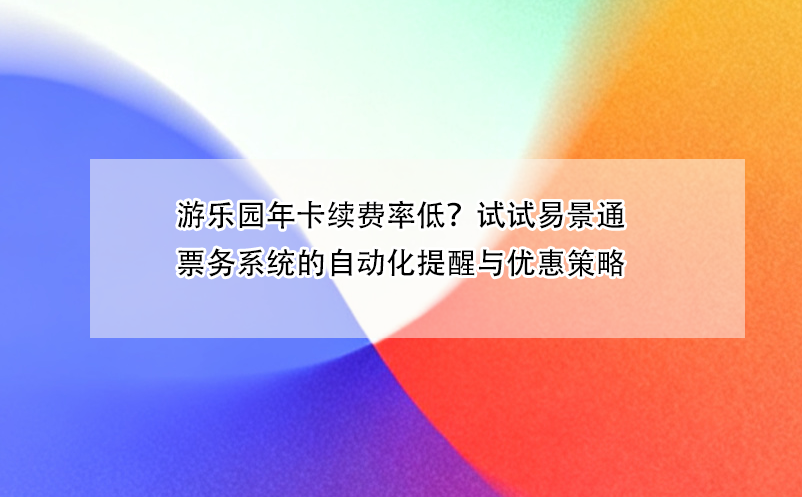 游乐园年卡续费率低？试试恒盛票务系统的自动化提醒与优惠策略