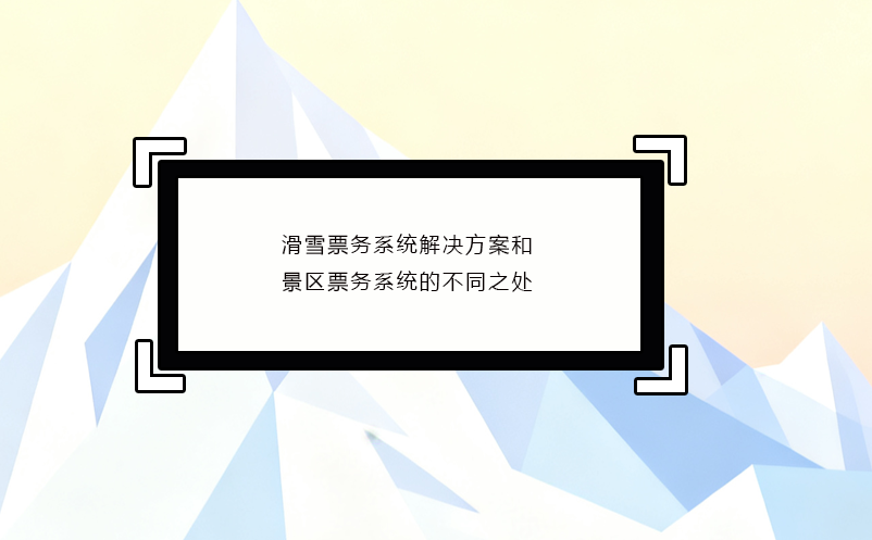 滑雪票务系统解决方案和景区票务系统的不同之处