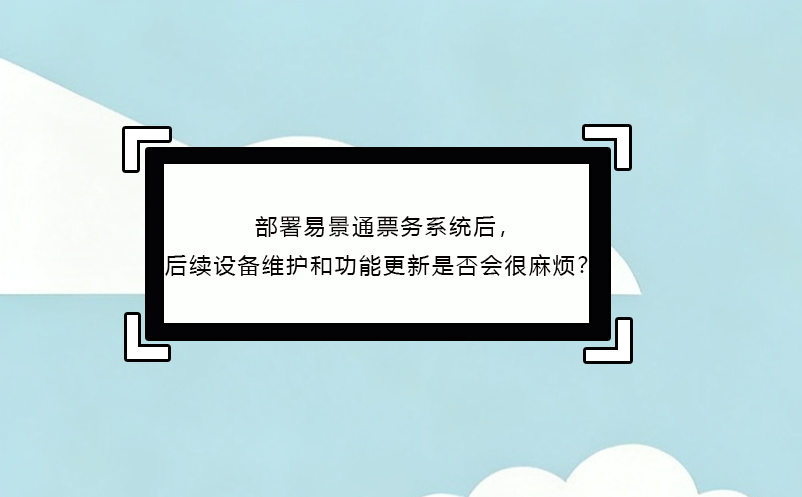 部署恒盛票务系统后，后续设备维护和功能更新是否会很麻烦？