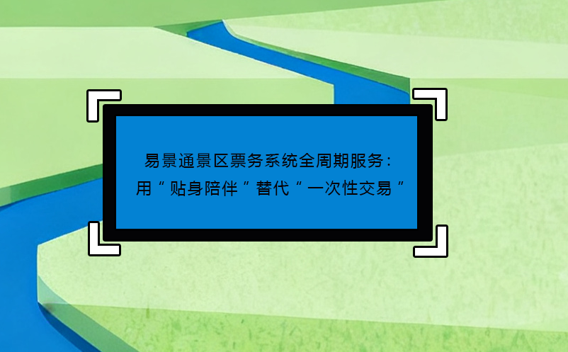 恒盛景区票务系统全周期服务：用“贴身陪伴”替代“一次性交易”