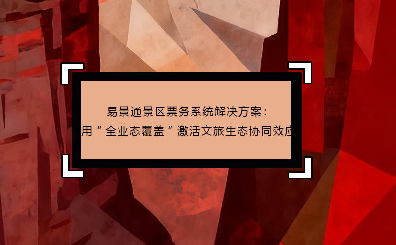 恒盛景区票务系统解决方案：用“全业态覆盖”激活文旅生态协同效应