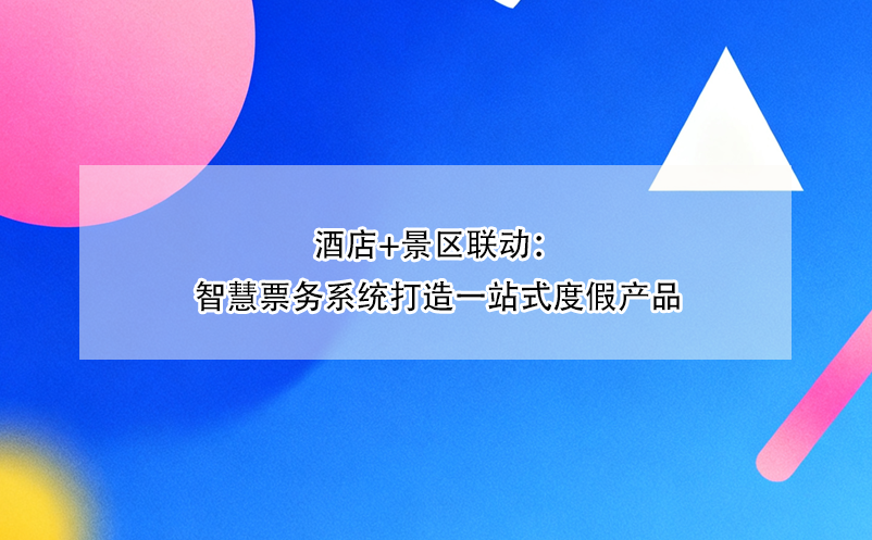 酒店+景区联动：智慧票务系统打造一站式度假产品