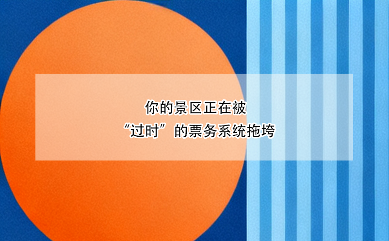 你的景区正在被“过时”的票务系统拖垮