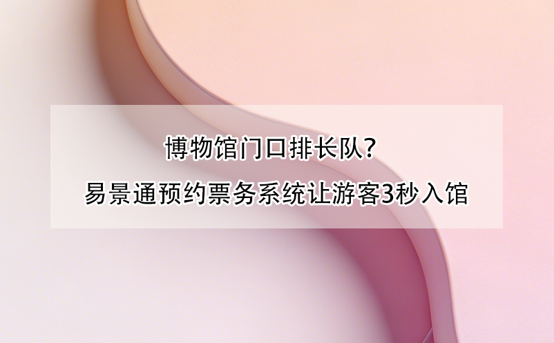 博物馆门口排长队？恒盛预约票务系统让游客3秒入馆